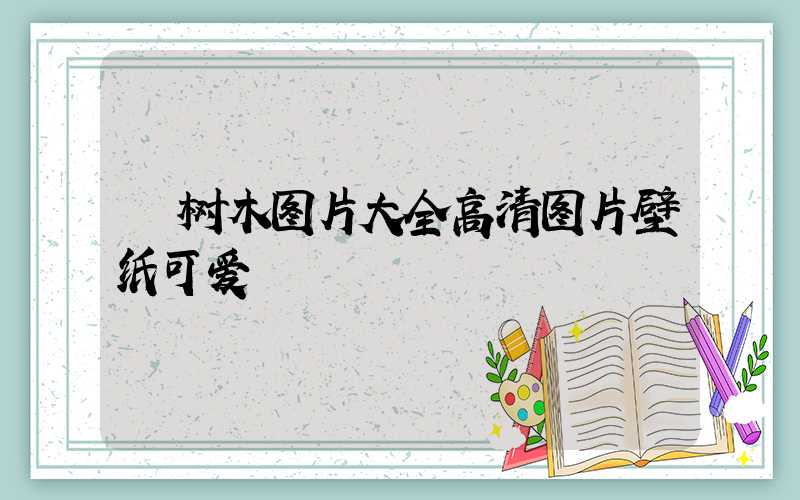  树木图片大全高清图片壁纸可爱